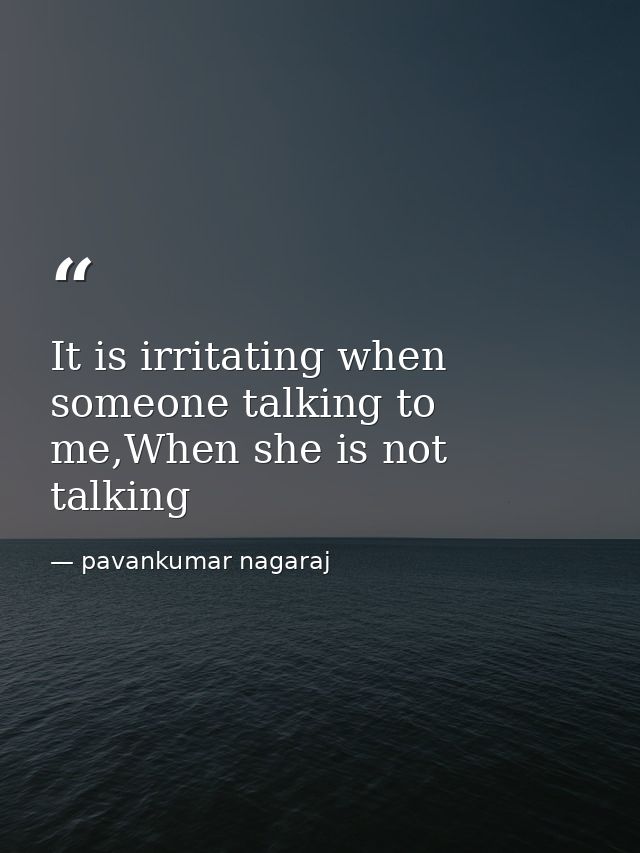 It is irritating when someone talking to me,When she is not talking — pavankumar nagaraj