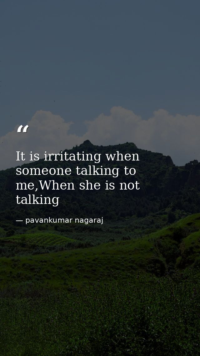 It is irritating when someone talking to me,When she is not talking — pavankumar nagaraj
