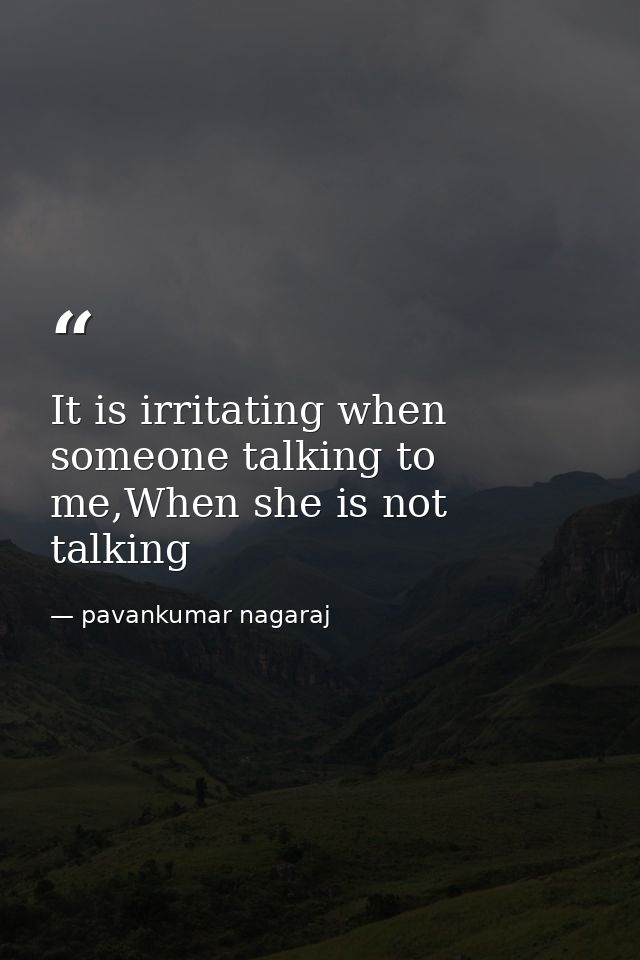 It is irritating when someone talking to me,When she is not talking — pavankumar nagaraj