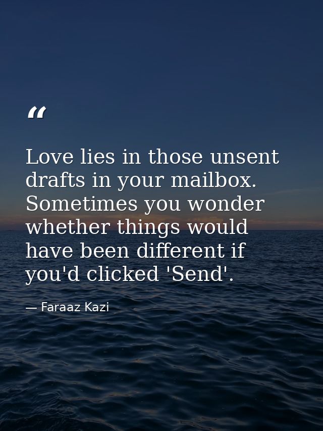 Love lies in those unsent drafts in your mailbox. Sometimes you wonder whether things would have been different if you'd — Faraaz Kazi