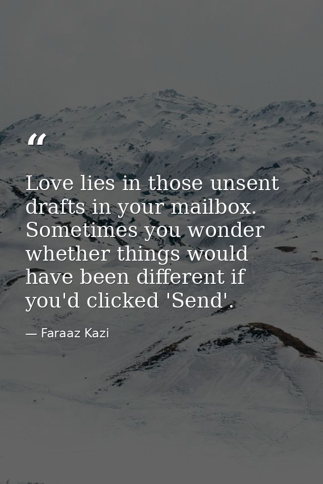 Love lies in those unsent drafts in your mailbox. Sometimes you wonder whether things would have been different if you'd — Faraaz Kazi