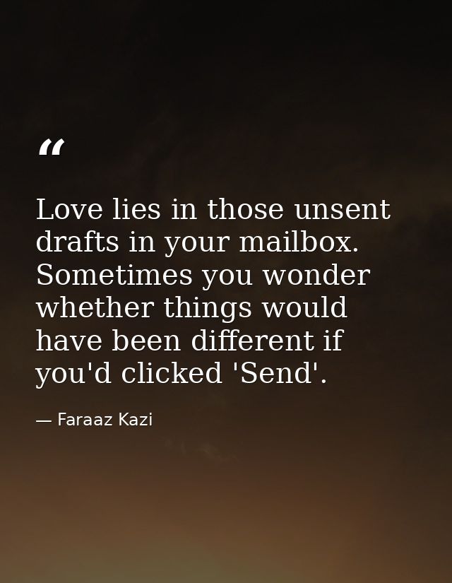 Love lies in those unsent drafts in your mailbox. Sometimes you wonder whether things would have been different if you'd — Faraaz Kazi