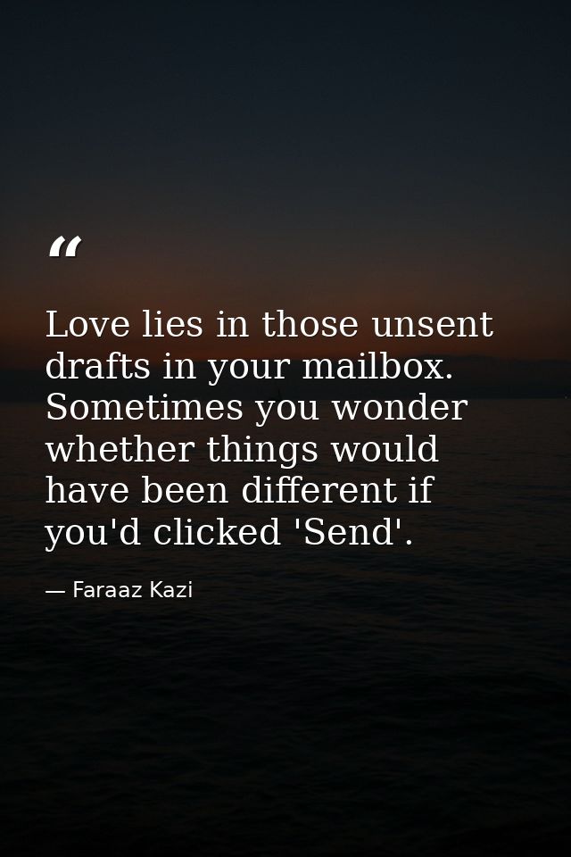 Love lies in those unsent drafts in your mailbox. Sometimes you wonder whether things would have been different if you'd — Faraaz Kazi