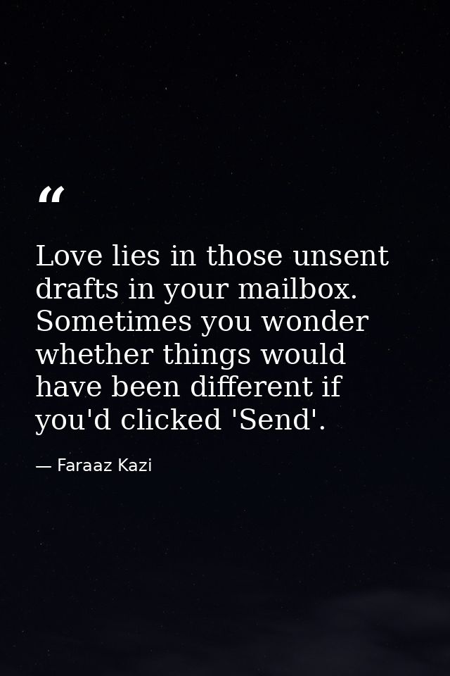 Love lies in those unsent drafts in your mailbox. Sometimes you wonder whether things would have been different if you'd — Faraaz Kazi