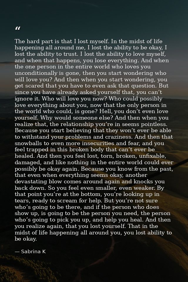 The hard part is that I lost myself. In the midst of life happening all around me, I lost the ability to be okay, I lost — Sabrina K