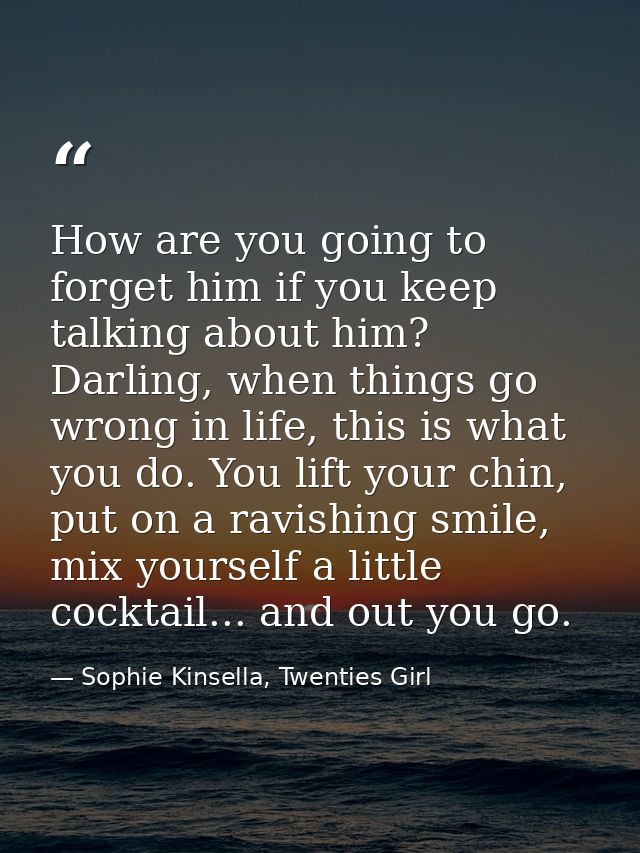 How are you going to forget him if you keep talking about him? Darling, when things go wrong in life, this is what you d — Sophie Kinsella, Twenties Girl