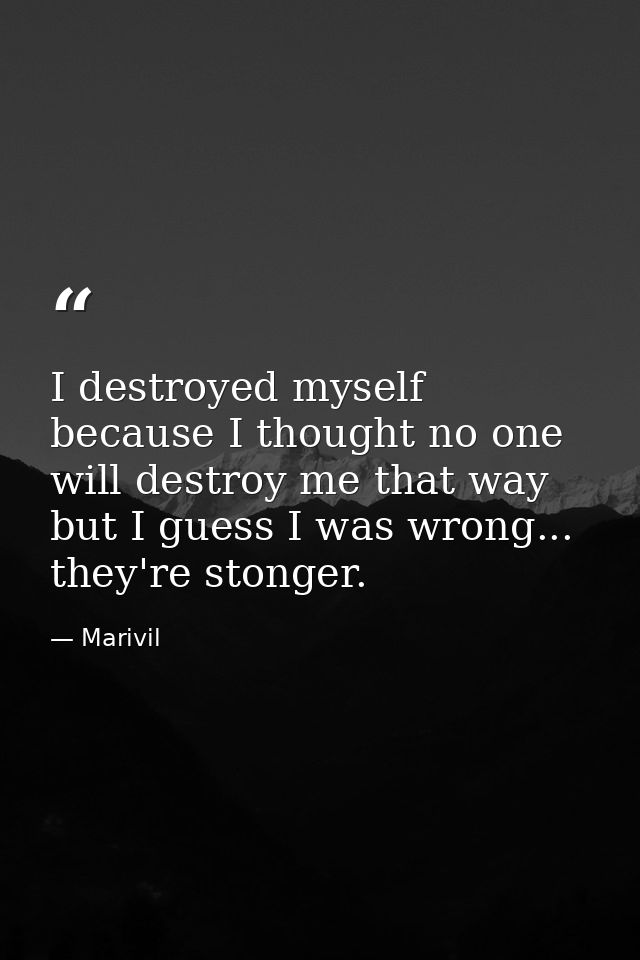 I destroyed myself because I thought no one will destroy me that way but I guess I was wrong... they're stonger. — Marivil