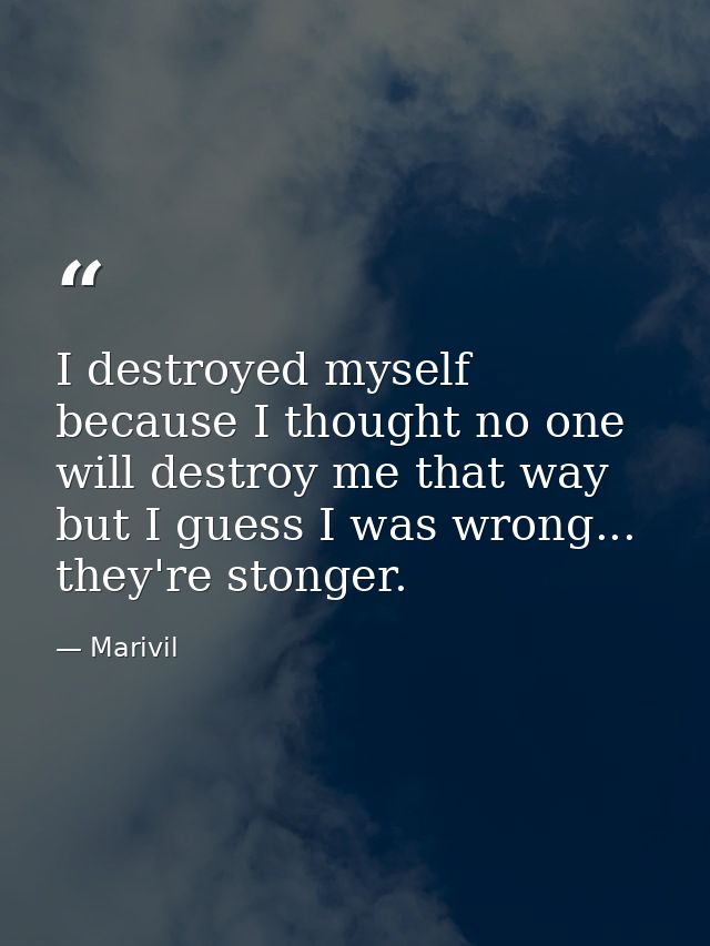 I destroyed myself because I thought no one will destroy me that way but I guess I was wrong... they're stonger. — Marivil