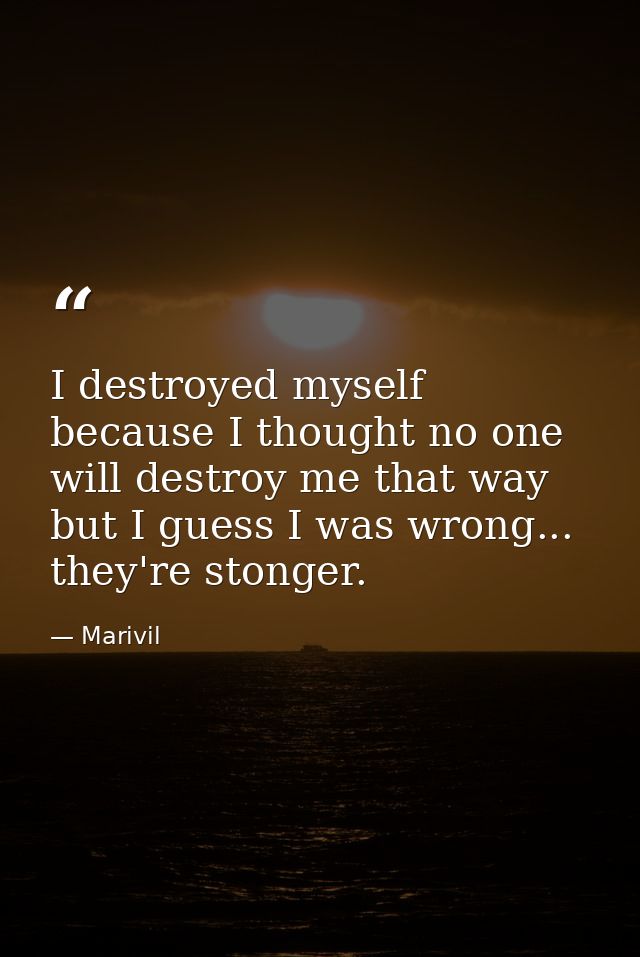 I destroyed myself because I thought no one will destroy me that way but I guess I was wrong... they're stonger. — Marivil