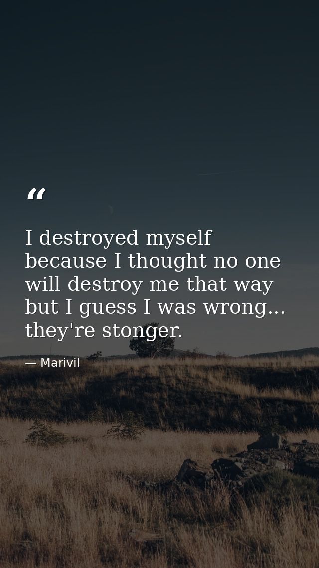 I destroyed myself because I thought no one will destroy me that way but I guess I was wrong... they're stonger. — Marivil