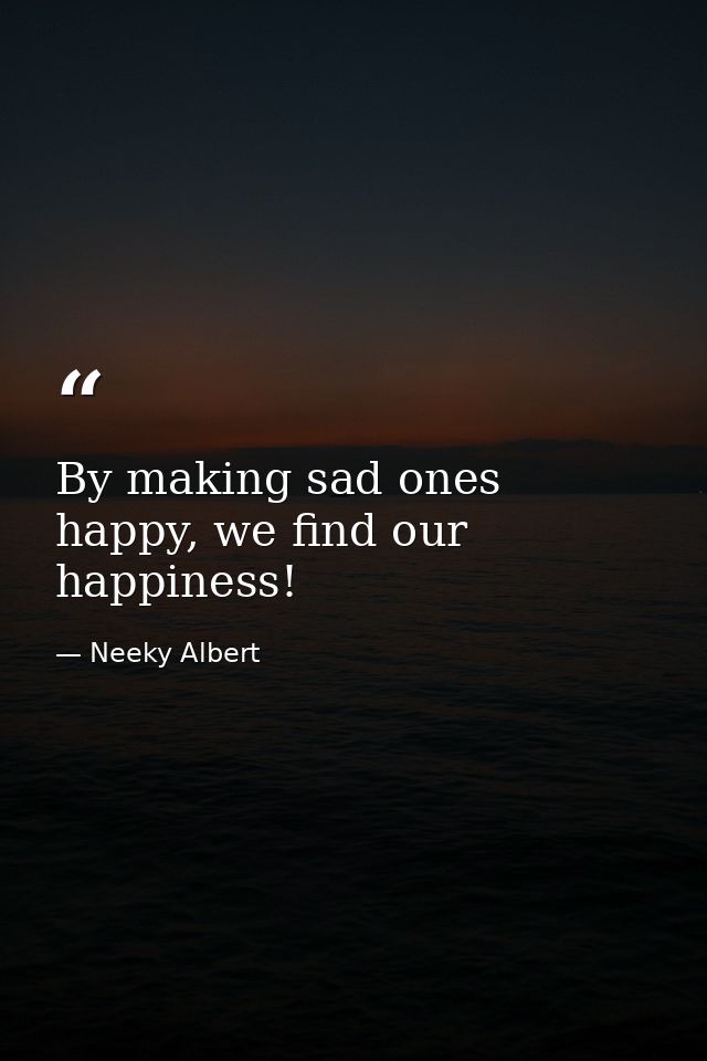 By making sad ones happy, we find our happiness! — Neeky Albert