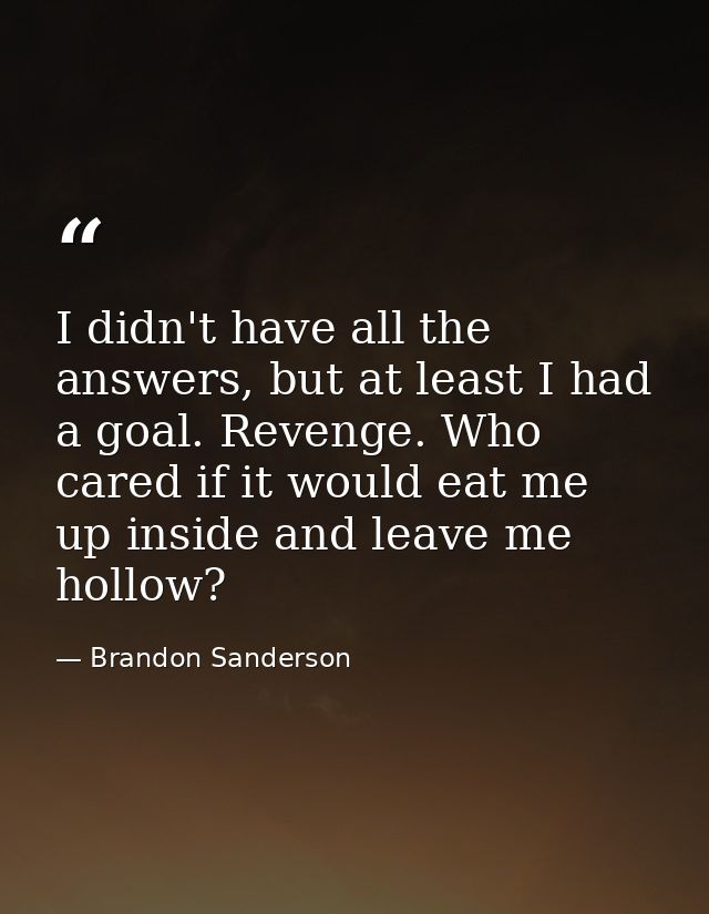 I didn't have all the answers, but at least I had a goal. Revenge. Who cared if it would eat me up inside and leave me h — Brandon Sanderson