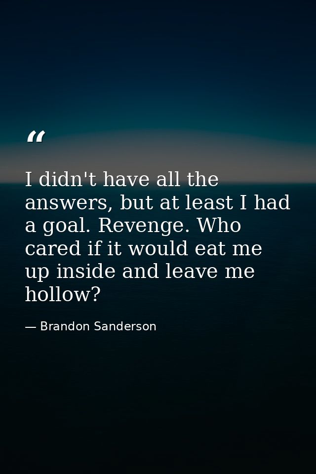 I didn't have all the answers, but at least I had a goal. Revenge. Who cared if it would eat me up inside and leave me h — Brandon Sanderson
