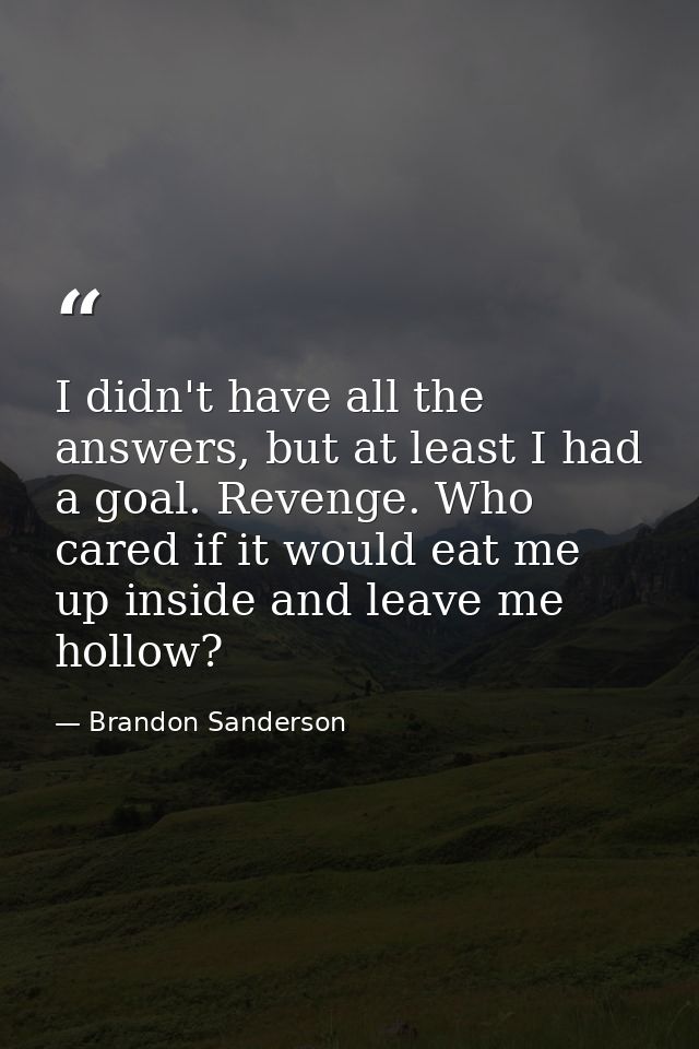 I didn't have all the answers, but at least I had a goal. Revenge. Who cared if it would eat me up inside and leave me h — Brandon Sanderson