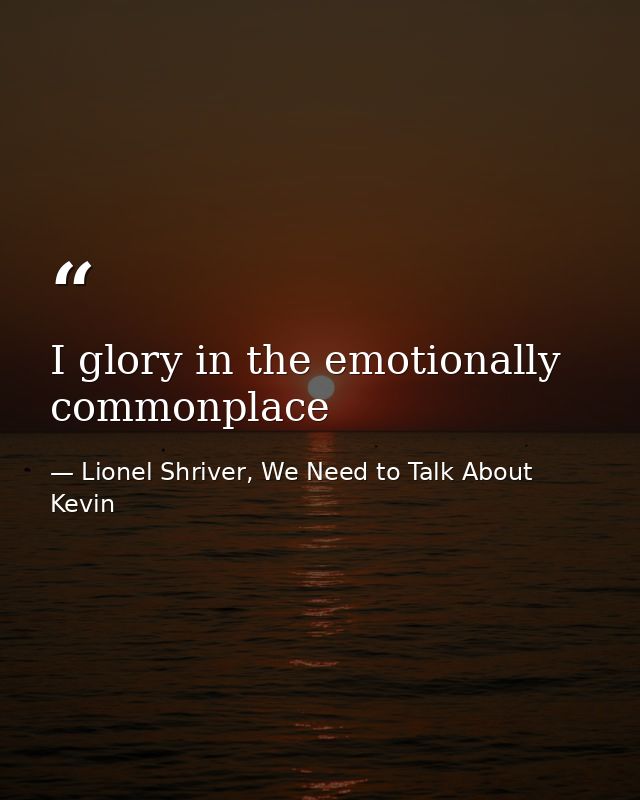 I glory in the emotionally commonplace — Lionel Shriver, We Need to Talk About Kevin