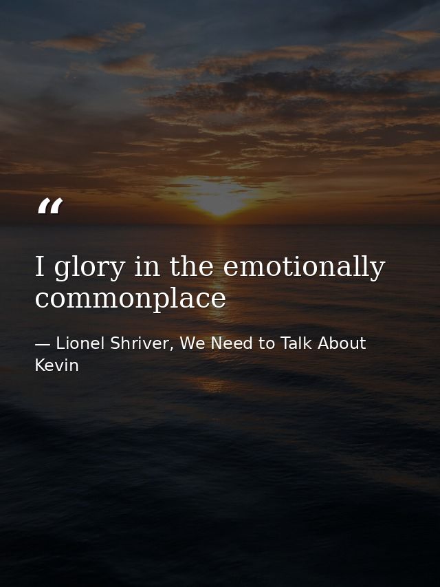 I glory in the emotionally commonplace — Lionel Shriver, We Need to Talk About Kevin