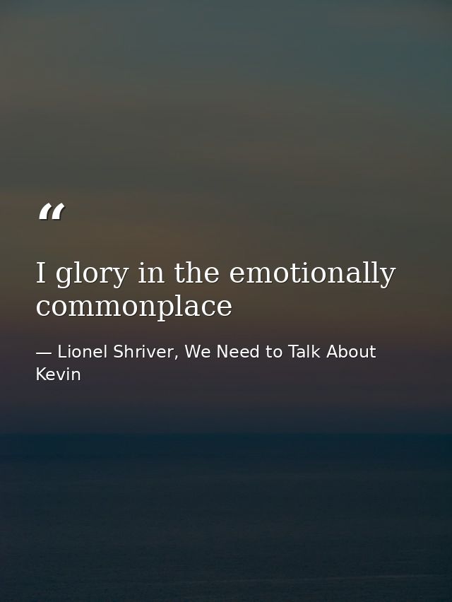 I glory in the emotionally commonplace — Lionel Shriver, We Need to Talk About Kevin