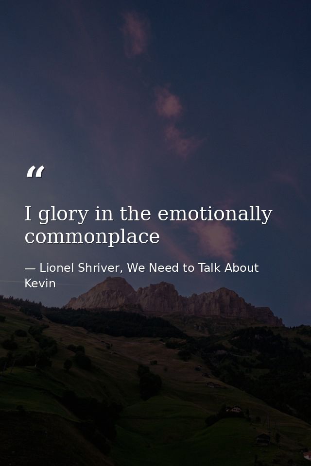I glory in the emotionally commonplace — Lionel Shriver, We Need to Talk About Kevin