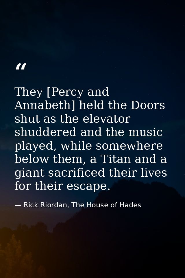 They [Percy and Annabeth] held the Doors shut as the elevator shuddered and the music played, while somewhere below them — Rick Riordan, The House of Hades