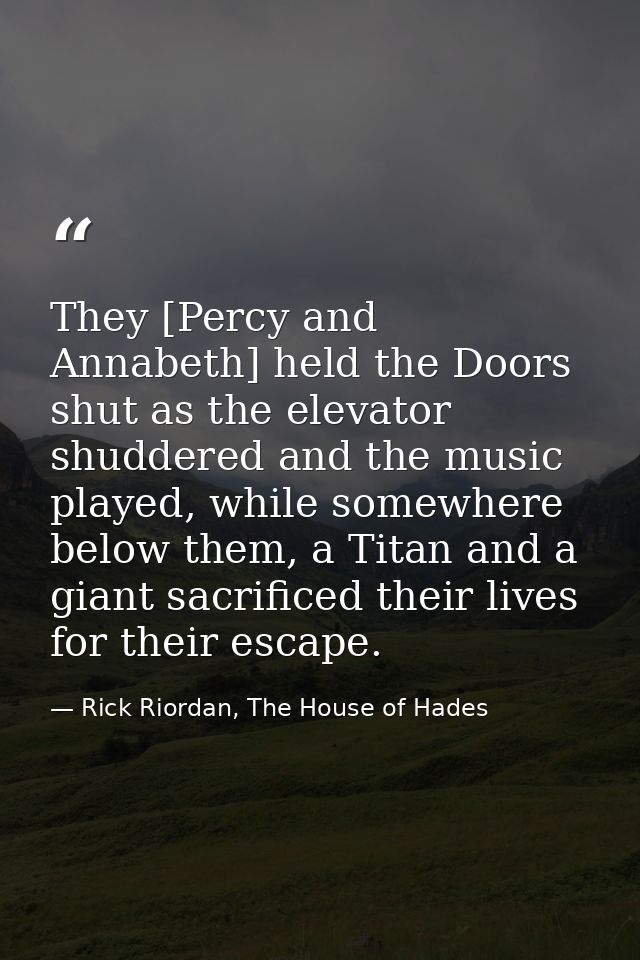 They [Percy and Annabeth] held the Doors shut as the elevator shuddered and the music played, while somewhere below them — Rick Riordan, The House of Hades