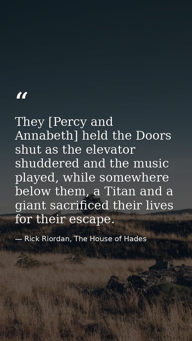 They [Percy and Annabeth] held the Doors shut as the elevator shuddered and the music played, while somewhere below them — Rick Riordan, The House of Hades