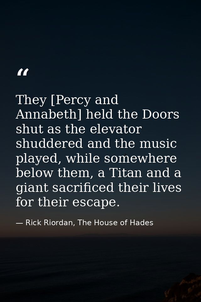 They [Percy and Annabeth] held the Doors shut as the elevator shuddered and the music played, while somewhere below them — Rick Riordan, The House of Hades