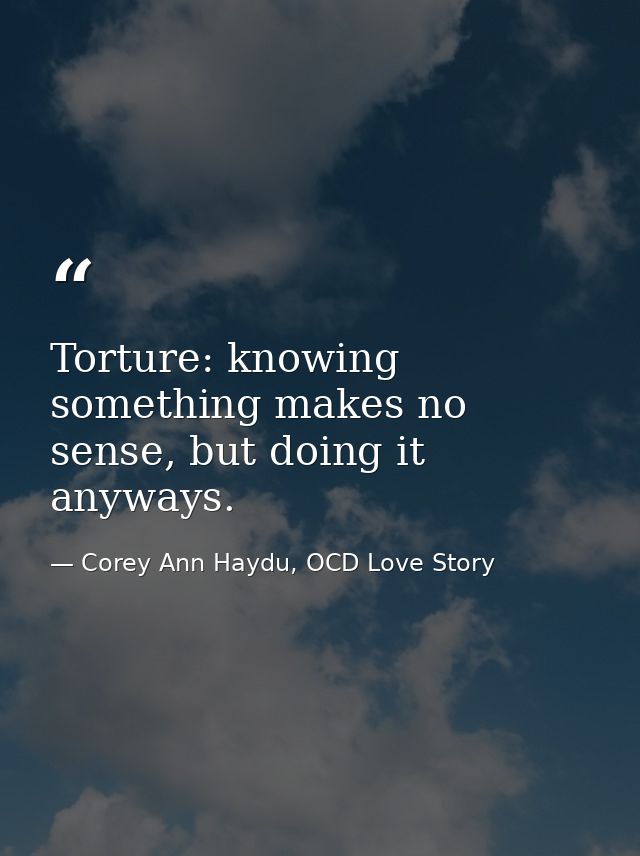 Torture: knowing something makes no sense, but doing it anyways. — Corey Ann Haydu, OCD Love Story