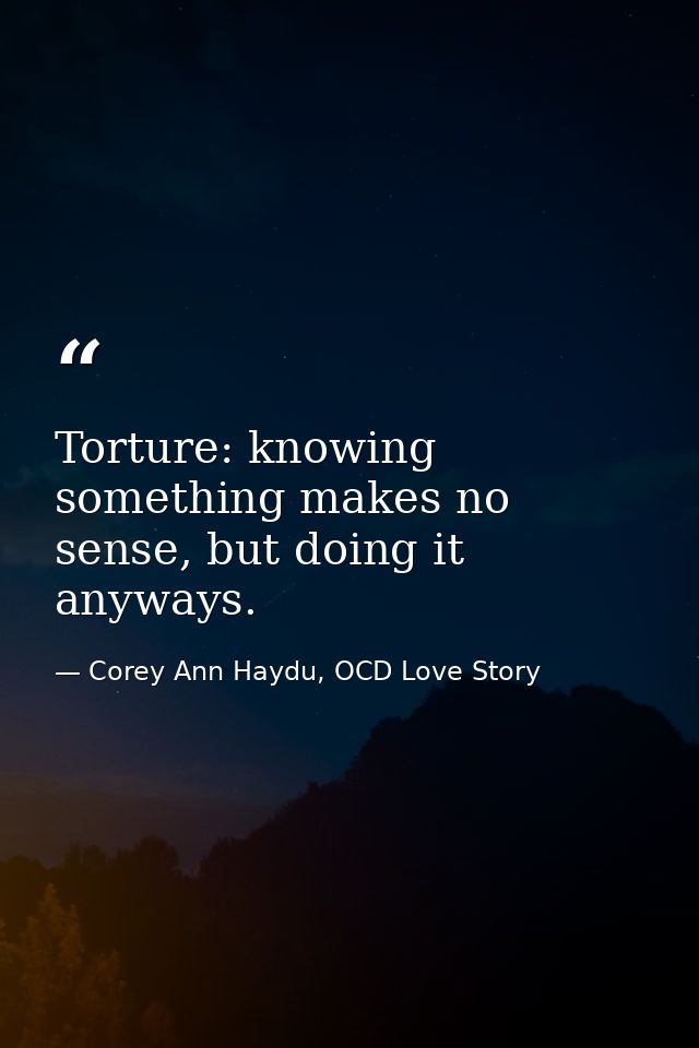 Torture: knowing something makes no sense, but doing it anyways. — Corey Ann Haydu, OCD Love Story