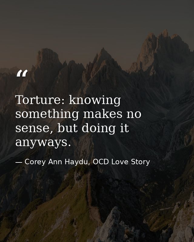 Torture: knowing something makes no sense, but doing it anyways. — Corey Ann Haydu, OCD Love Story