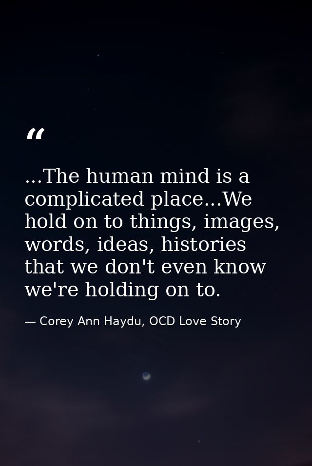 ...The human mind is a complicated place...We hold on to things, images, words, ideas, histories that we don't even know — Corey Ann Haydu, OCD Love Story