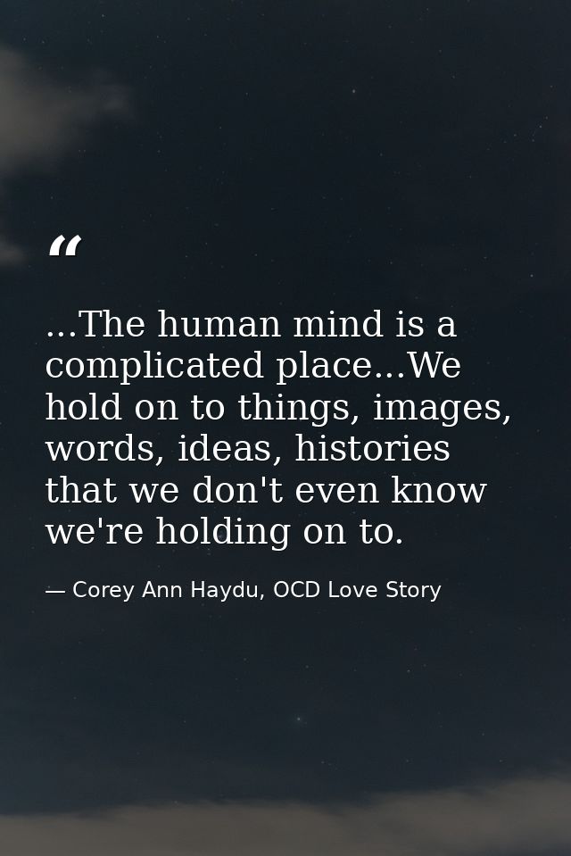 ...The human mind is a complicated place...We hold on to things, images, words, ideas, histories that we don't even know — Corey Ann Haydu, OCD Love Story