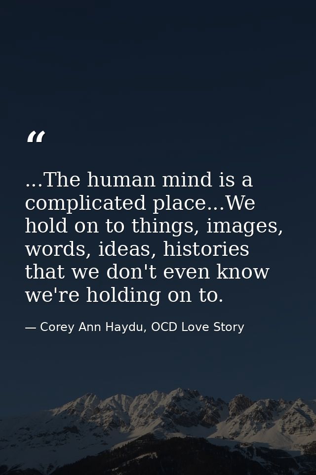 ...The human mind is a complicated place...We hold on to things, images, words, ideas, histories that we don't even know — Corey Ann Haydu, OCD Love Story