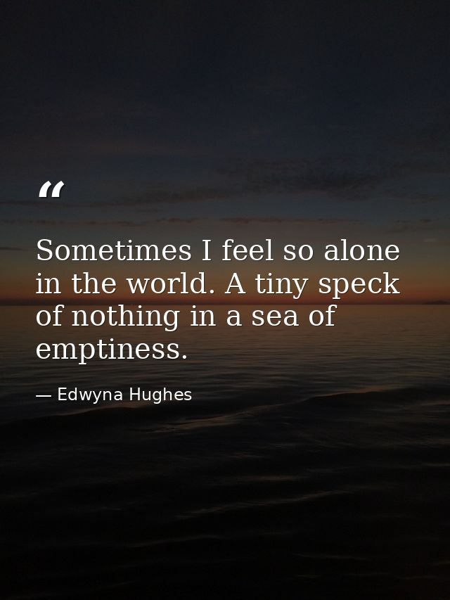 Sometimes I feel so alone in the world. A tiny speck of nothing in a sea of emptiness. — Edwyna Hughes