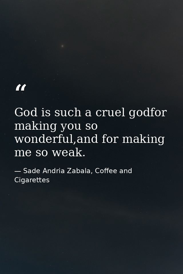 God is such a cruel godfor making you so wonderful,and for making me so weak. — Sade Andria Zabala, Coffee and Cigarettes