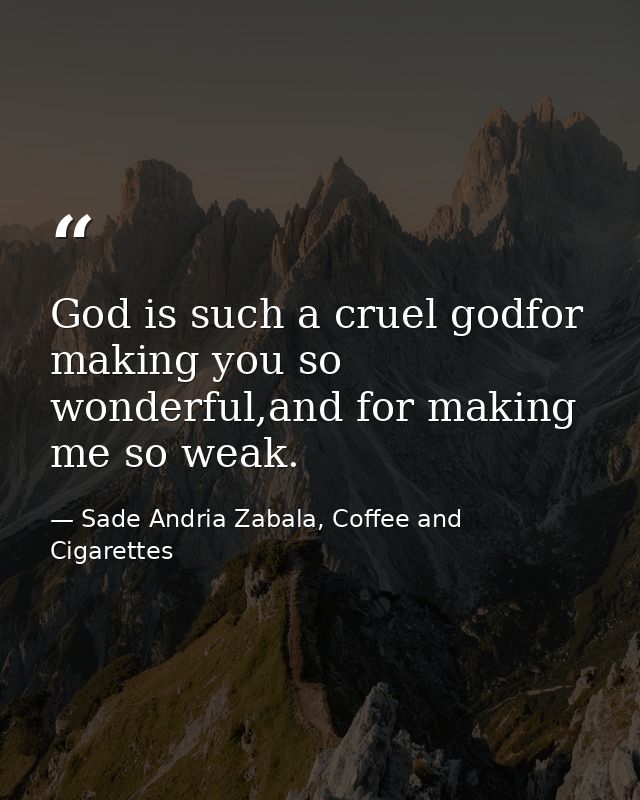 God is such a cruel godfor making you so wonderful,and for making me so weak. — Sade Andria Zabala, Coffee and Cigarettes