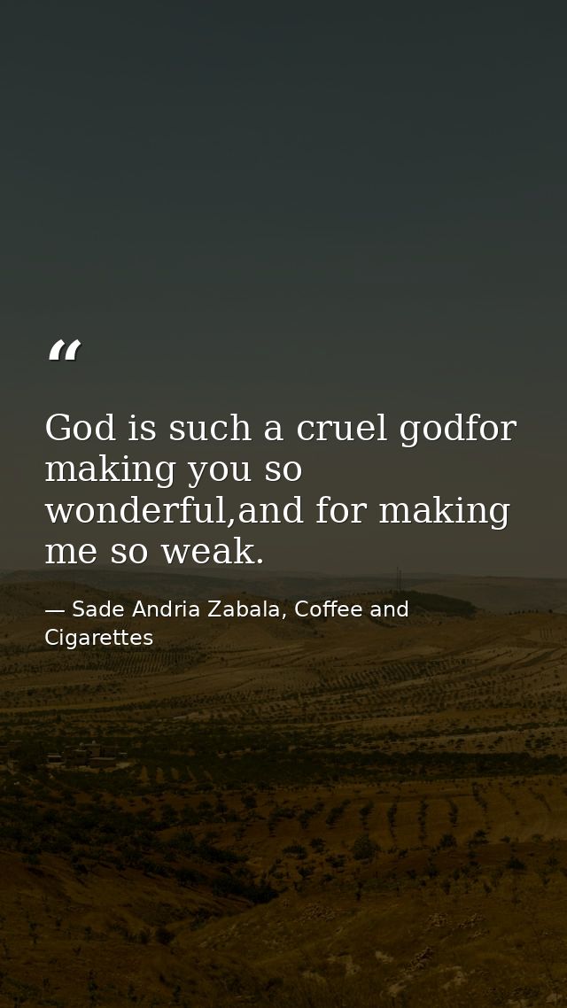 God is such a cruel godfor making you so wonderful,and for making me so weak. — Sade Andria Zabala, Coffee and Cigarettes