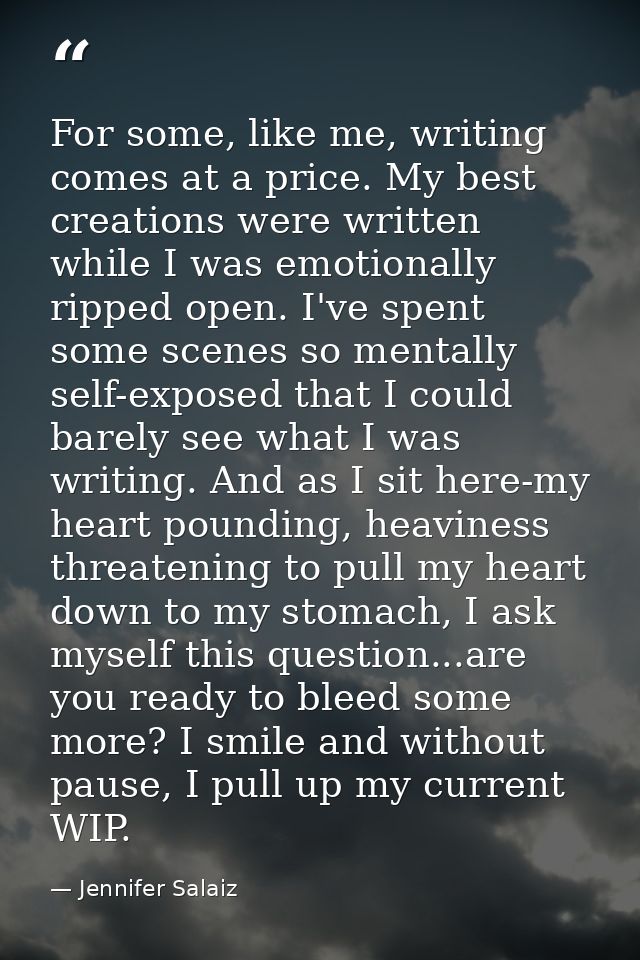 For some, like me, writing comes at a price. My best creations were written while I was emotionally ripped open. I've sp — Jennifer Salaiz