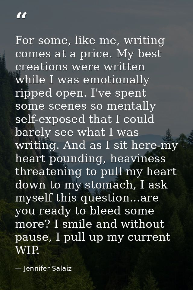 For some, like me, writing comes at a price. My best creations were written while I was emotionally ripped open. I've sp — Jennifer Salaiz