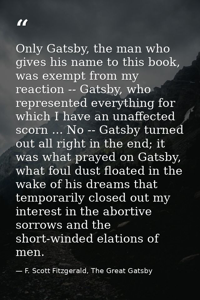 Only Gatsby, the man who gives his name to this book, was exempt from my reaction -- Gatsby, who represented everything  — F. Scott Fitzgerald, The Great Gatsby