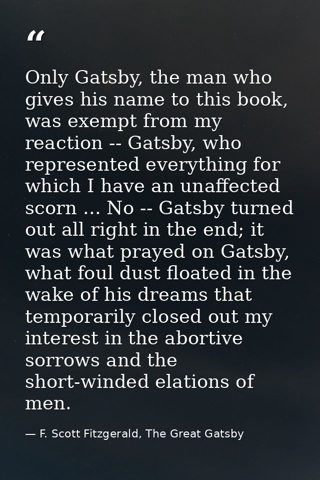 Only Gatsby, the man who gives his name to this book, was exempt from my reaction -- Gatsby, who represented everything  — F. Scott Fitzgerald, The Great Gatsby