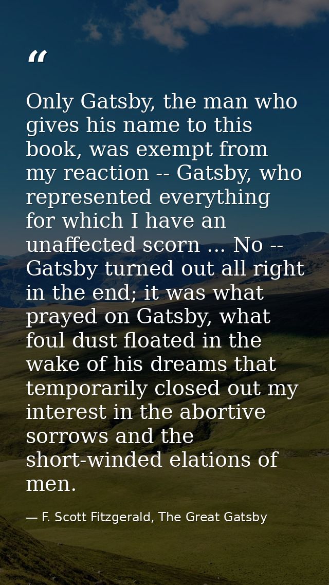 Only Gatsby, the man who gives his name to this book, was exempt from my reaction -- Gatsby, who represented everything  — F. Scott Fitzgerald, The Great Gatsby