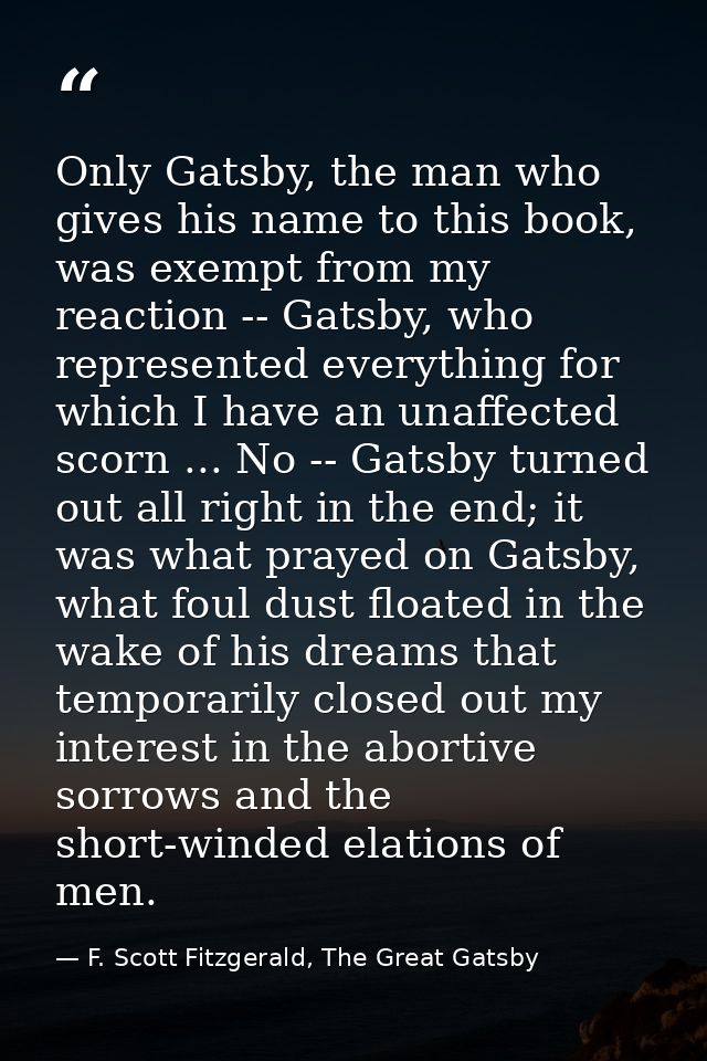Only Gatsby, the man who gives his name to this book, was exempt from my reaction -- Gatsby, who represented everything  — F. Scott Fitzgerald, The Great Gatsby