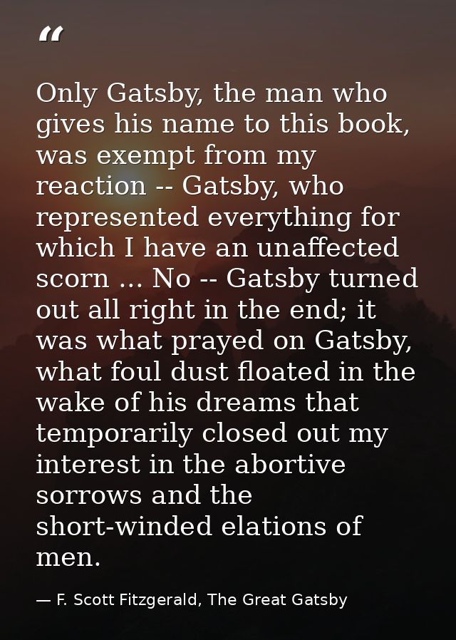 Only Gatsby, the man who gives his name to this book, was exempt from my reaction -- Gatsby, who represented everything  — F. Scott Fitzgerald, The Great Gatsby