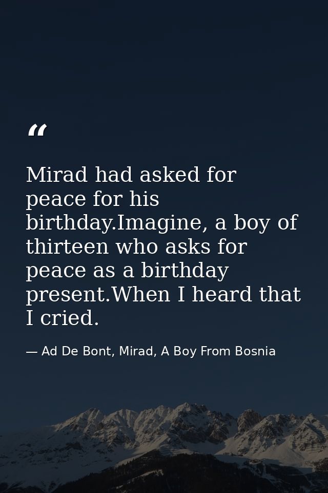 Mirad had asked for peace for his birthday.Imagine, a boy of thirteen who asks for peace as a birthday present.When I he — Ad De Bont, Mirad, A Boy From Bosnia