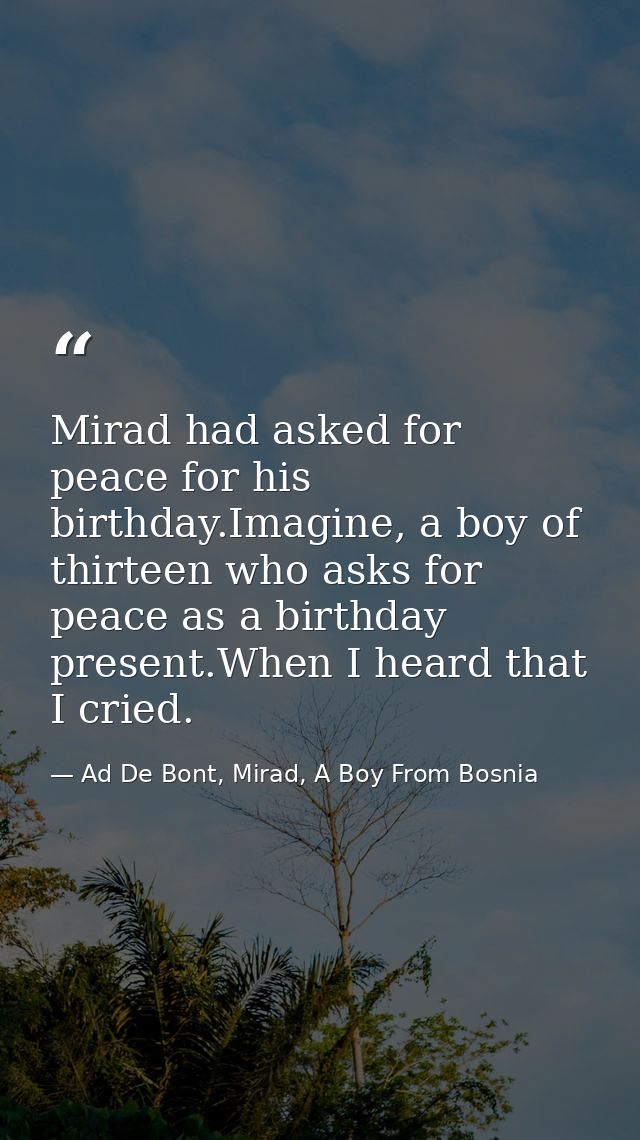 Mirad had asked for peace for his birthday.Imagine, a boy of thirteen who asks for peace as a birthday present.When I he — Ad De Bont, Mirad, A Boy From Bosnia