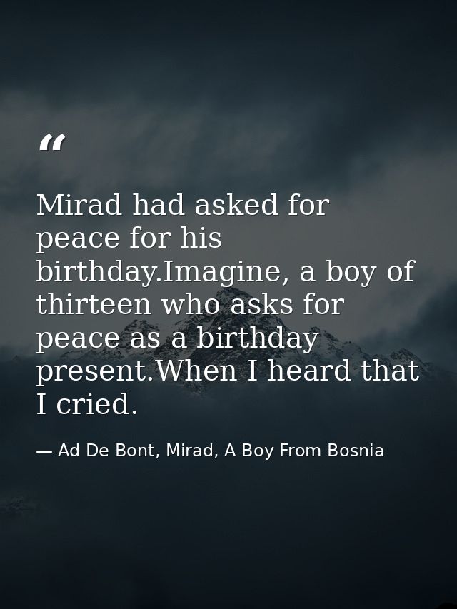 Mirad had asked for peace for his birthday.Imagine, a boy of thirteen who asks for peace as a birthday present.When I he — Ad De Bont, Mirad, A Boy From Bosnia
