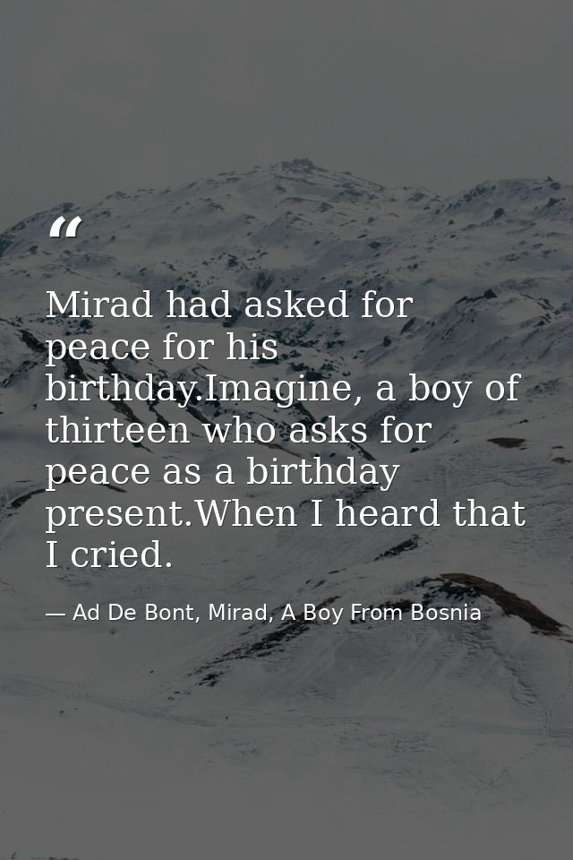 Mirad had asked for peace for his birthday.Imagine, a boy of thirteen who asks for peace as a birthday present.When I he — Ad De Bont, Mirad, A Boy From Bosnia