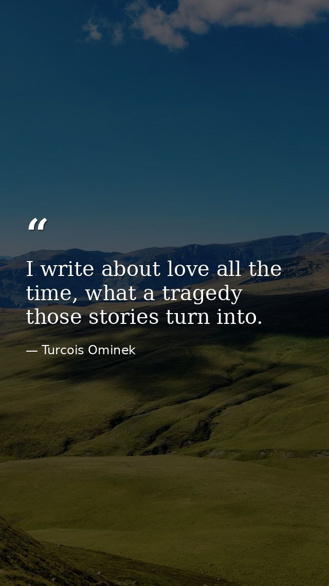 I write about love all the time, what a tragedy those stories turn into. — Turcois Ominek