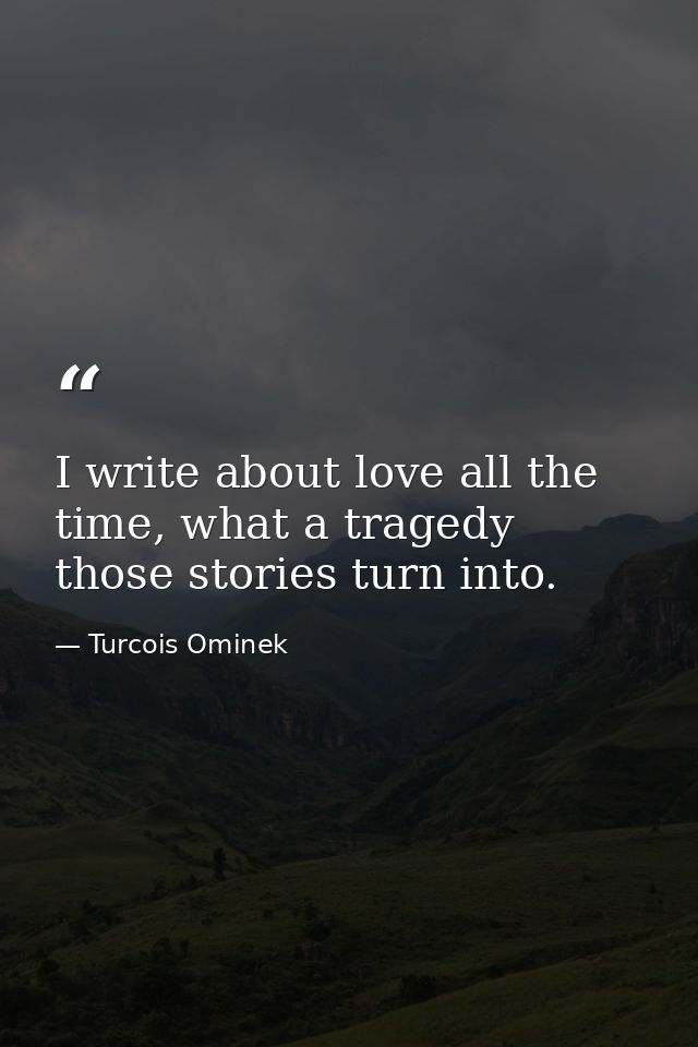 I write about love all the time, what a tragedy those stories turn into. — Turcois Ominek
