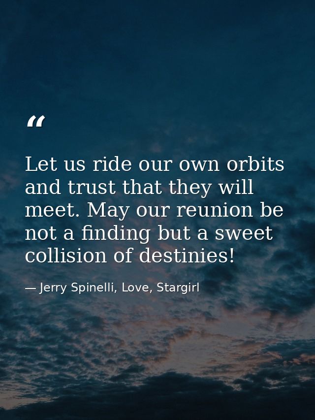 Let us ride our own orbits and trust that they will meet. May our reunion be not a finding but a sweet collision of dest — Jerry Spinelli, Love, Stargirl